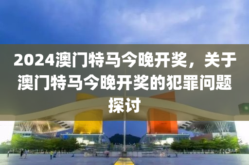 2024澳門特馬最準網(wǎng)站,關(guān)于澳門特馬最準網(wǎng)站的探討——警惕違法犯罪風險