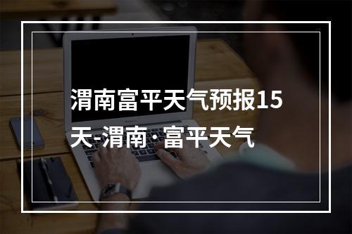 富平最新天氣預(yù)報(bào),富平最新天氣預(yù)報(bào)及氣象分析