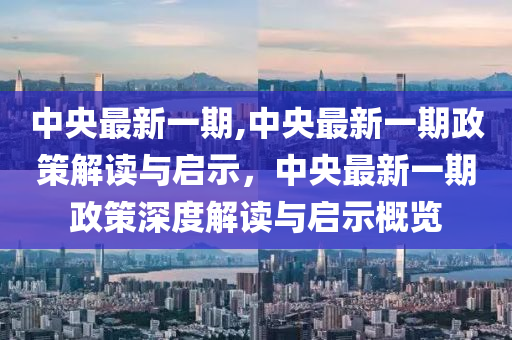 中央今日關(guān)注最新一期,中央今日關(guān)注最新一期，聚焦時(shí)事熱點(diǎn)，解讀政策動(dòng)向